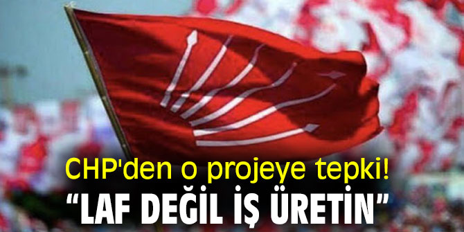 CHP'den o projeye tepki! “Laf değil iş üretin”