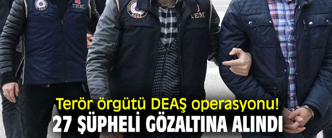 Terör örgütü DEAŞ operasyonu! 27 şüpheli gözaltına alındı