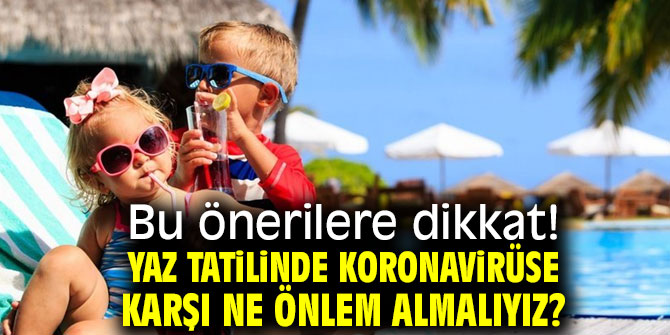 Yaz tatilinde Koronavirüse karşı ne önlem almalıyız?