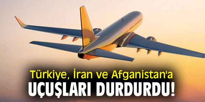 Türkiye, İran ve Afganistan'a uçuşları durdurdu!