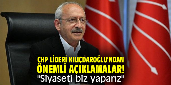 CHP lideri Kılıçdaroğlu'ndan önemli açıklamalar! "Siyaseti biz yaparız"