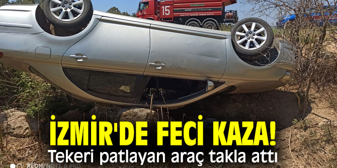 İzmir'de feci kaza! Tekeri patlayan araç takla attı