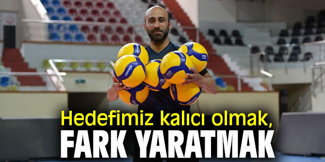 Hedefimiz kalıcı olmak, fark yaratmak