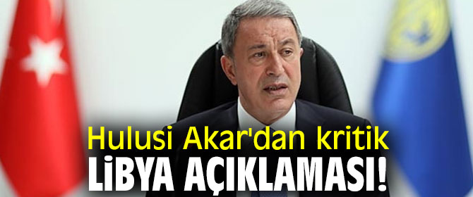 Hulusi Akar'dan kritik Libya açıklaması!