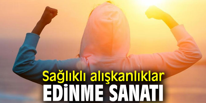Dikkat! Sağlıklı alışkanlıklar edinme sanatı