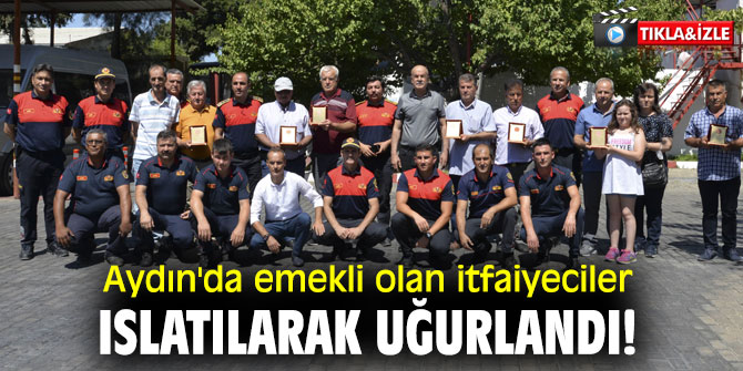 Aydın'da emekli olan itfaiyeciler ıslatılarak uğurlandı!