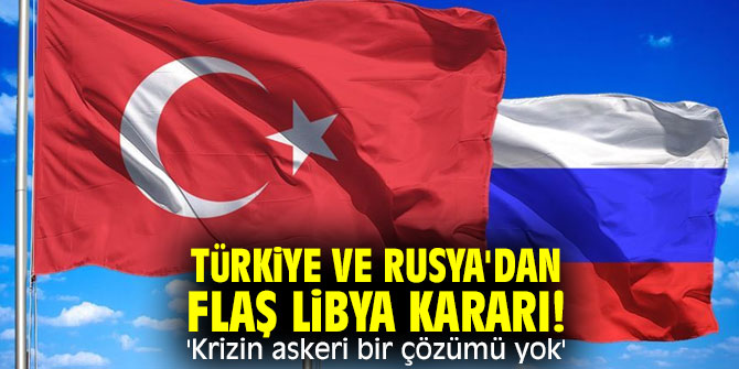 Türkiye ve Rusya'dan flaş Libya kararı! 'Krizin askeri bir çözümü yok'