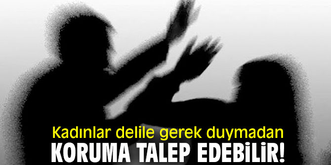 Kadınlar delile gerek duymadan koruma talep edebilir!