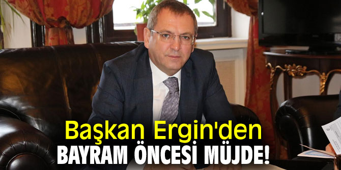 Başkan Ergin'den bayram öncesi müjde!