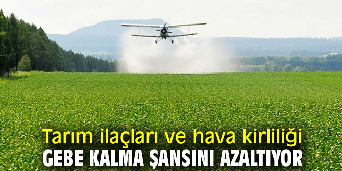 Dikkat! Tarım ilaçları ve hava kirliliği gebe kalma şansını azaltıyor