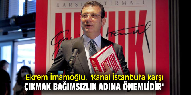 Ekrem İmamoğlu, "Kanal İstanbul'a karşı çıkmak bağımsızlık adına önemlidir"