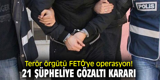 Terör örgütü FETÖ'ye operasyon! 21 şüpheliye gözaltı kararı