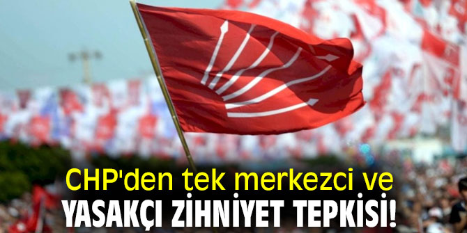 CHP'den tek merkezci ve yasakçı zihniyet tepkisi!