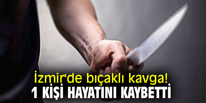 İzmir'de bıçaklı kavga! 1 kişi hayatını kaybetti