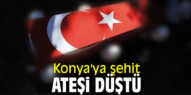 Şehit ateşi bu kez Konya'ya düştü