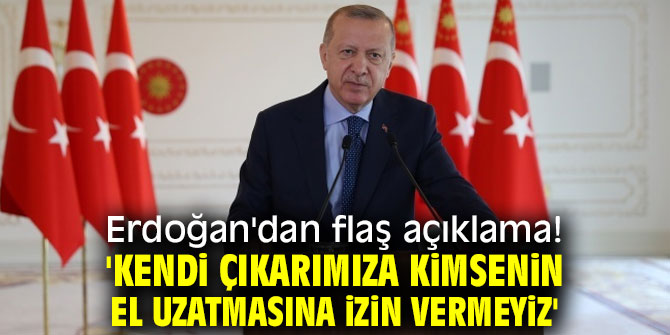 Erdoğan'dan flaş açıklama! 'Kendi çıkarımıza da kimsenin el uzatmasına izin vermeyiz'