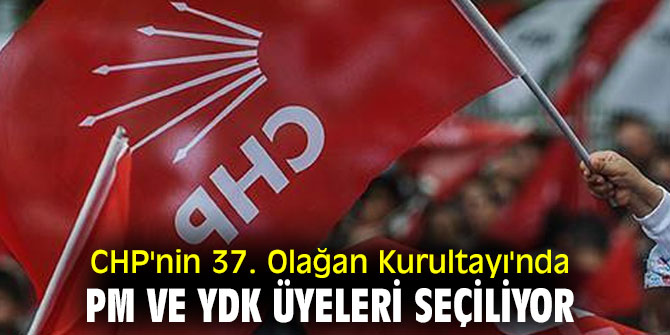 CHP'nin 37. Olağan Kurultayı'nda PM ve YDK üyeleri seçiliyor