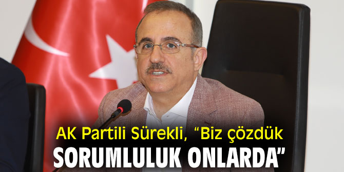 AK Partili Sürekli, “Biz çözdük, sorumluluk onlarda”