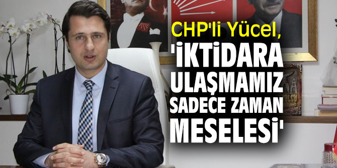 CHP'li Yücel, 'İktidara ulaşmamız sadece zaman meselesi'
