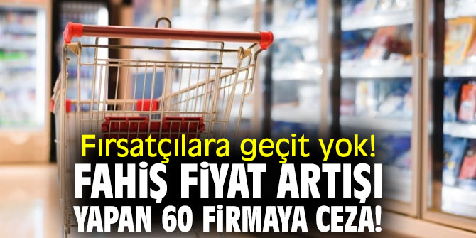 Fırsatçılara geçit yok! Fahiş fiyat artışı yapan 60 firmaya ceza!
