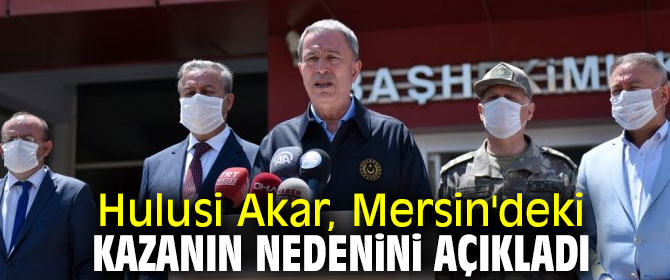 Bakan Akar, Mersin'deki kazanın nedenini açıkladı!