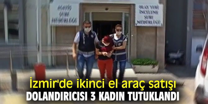 İzmir'de ikinci el araç satışı dolandırıcısı 3 kadın tutuklandı