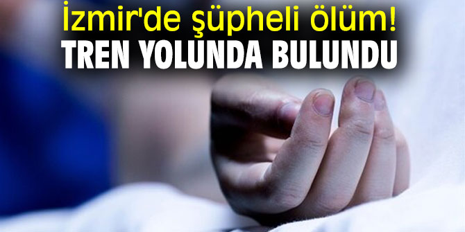 İzmir'de şüpheli ölüm! Tren yolunda bulundu