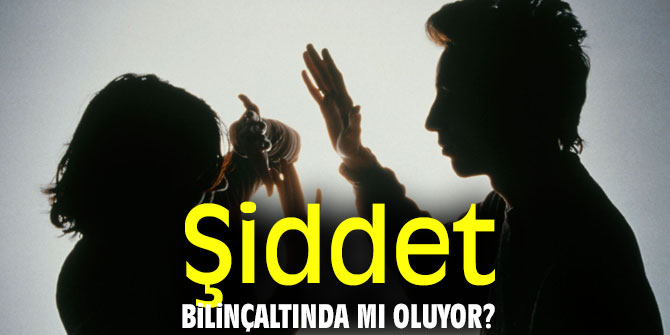Dikkat! Şiddet bilinçaltında mı oluyor?