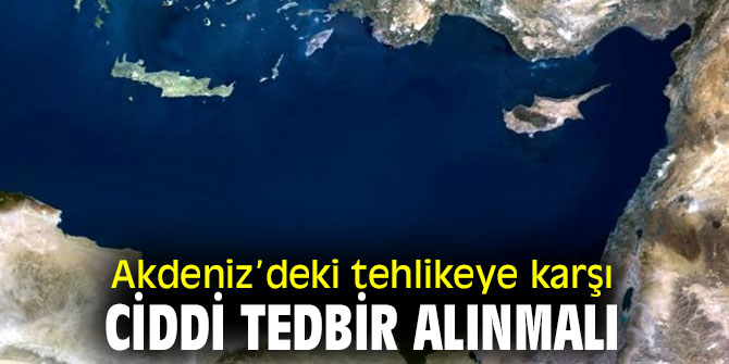 Akdeniz’deki tehlikeye karşı ciddi tedbir alınmalı