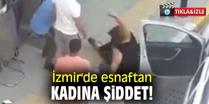 İzmir'de esnaftan kadına şiddet!