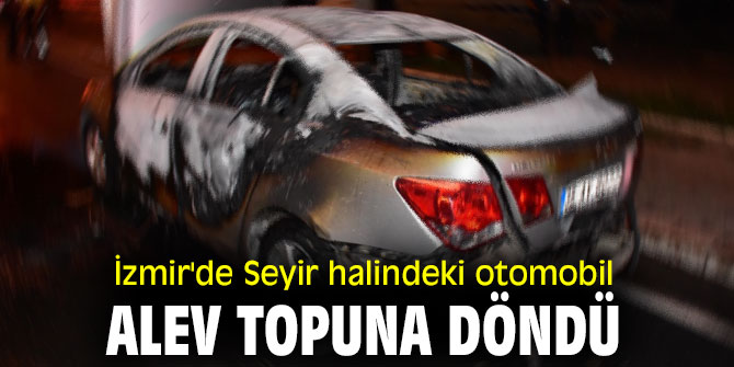 İzmir'de Seyir halindeki otomobil alev topuna döndü