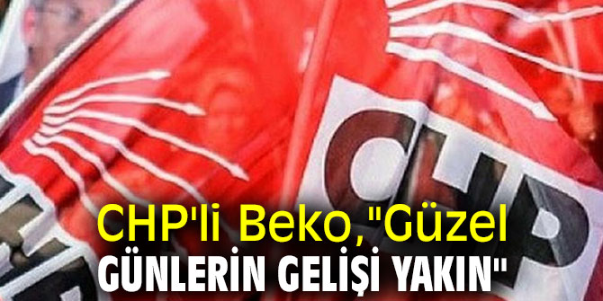 CHP'li Beko,"Güzel günlerin gelişi yakın"