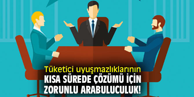 Tüketici uyuşmazlıklarının kısa sürede çözümü için zorunlu arabuluculuk!