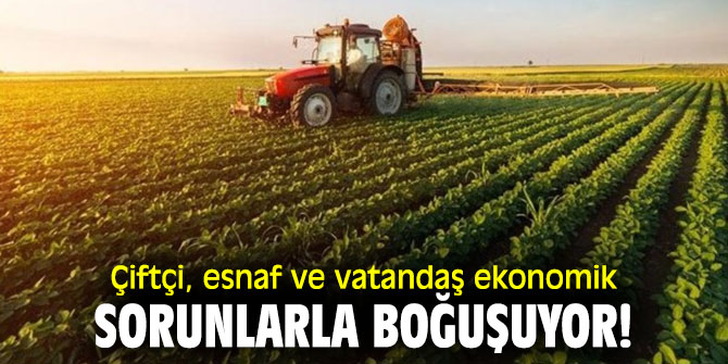 Çiftçi, esnaf ve vatandaş ekonomik sorunlarla boğuşuyor!