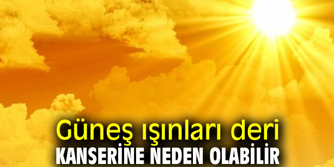Dikkat! Güneş ışınları deri kanserine neden olabilir