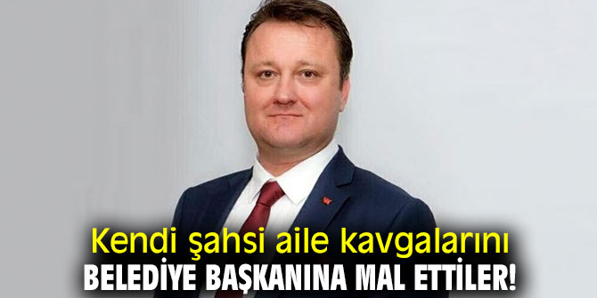 Kendi şahsi aile kavgalarını belediye başkanına mal ettiler!