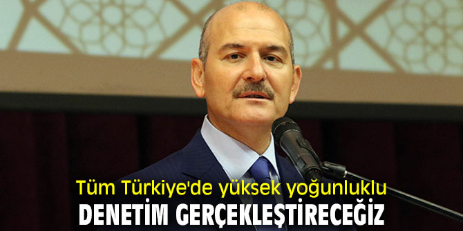 Bakan Soylu, "Yüksek yoğunluklu denetim gerçekleştireceğiz"