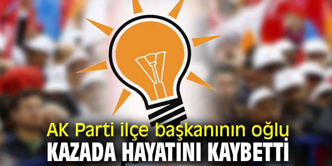 AK Parti ilçe başkanının oğlu kazada canından oldu!