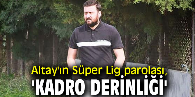 Altay'ın Süper Lig parolası, 'kadro derinliği'