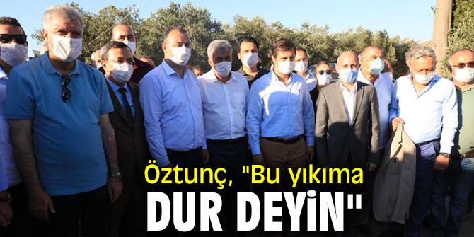 Öztunç, "Bu yıkıma dur deyin"
