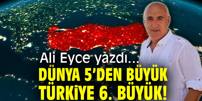 DÜNYA 5’DEN BÜYÜK TÜRKİYE 6. BÜYÜK!
