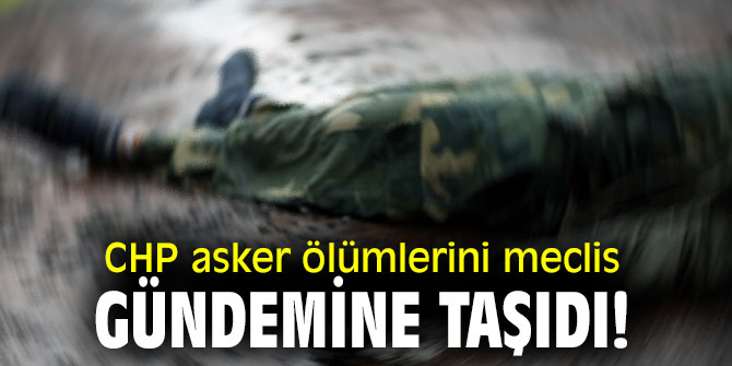 CHP asker ölümlerini meclis gündemine taşıdı!