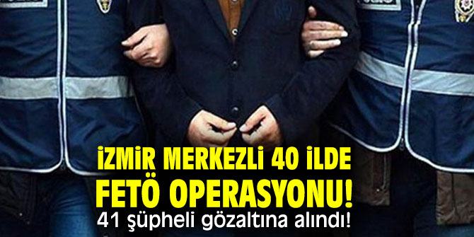 İzmir merkezli 40 ilde FETÖ operasyonu! 41 şüpheli gözaltına alındı!