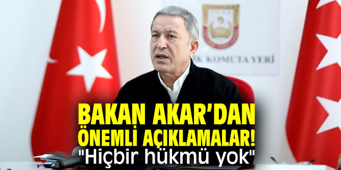 Bakan Akar’dan önemli açıklamalar! "Hiçbir hükmü yok"