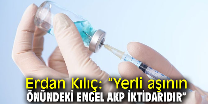 Erdan Kılıç: “Yerli aşının önündeki engel AKP iktidarıdır”