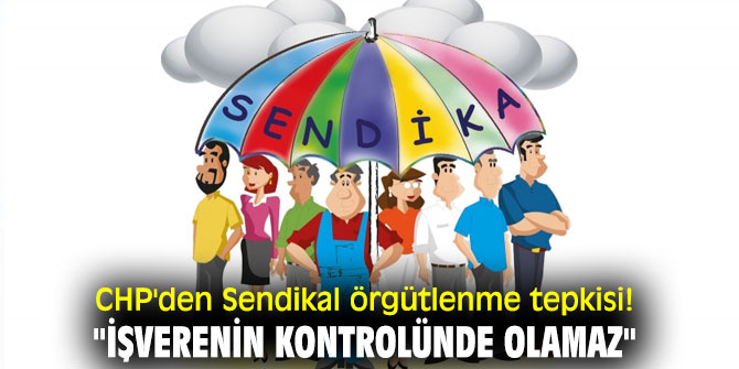 CHP'den Sendikal örgütlenme tepkisi! "İşverenin kontrolünde olamaz"