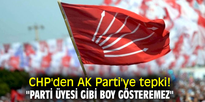 CHP'den AK Parti'ye tepki! "Parti üyesi gibi boy gösteremez"