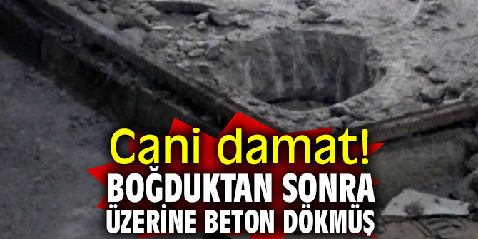 Vahşet! Boğduktan sonra üzerine beton dökmüş