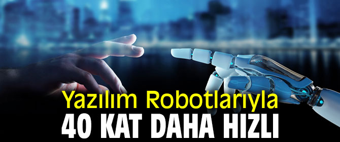 Yazılım Robotlarıyla 40 Kat Daha Hızlı