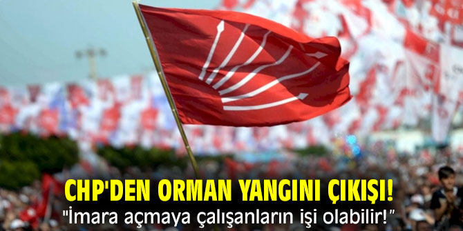 CHP'den orman yangını çıkışı! "İmara açmaya çalışanların işi olabilir!”